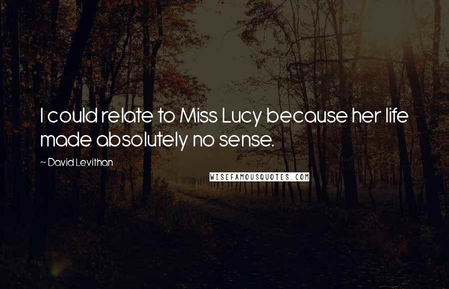 David Levithan Quotes: I could relate to Miss Lucy because her life made absolutely no sense.