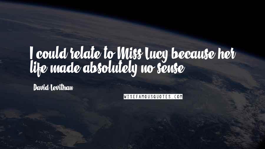 David Levithan Quotes: I could relate to Miss Lucy because her life made absolutely no sense.