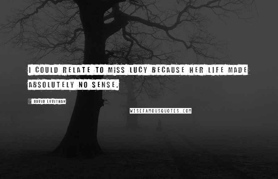 David Levithan Quotes: I could relate to Miss Lucy because her life made absolutely no sense.