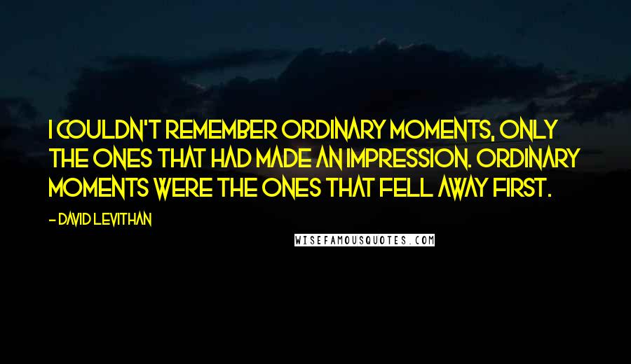 David Levithan Quotes: I couldn't remember ordinary moments, only the ones that had made an impression. Ordinary moments were the ones that fell away first.