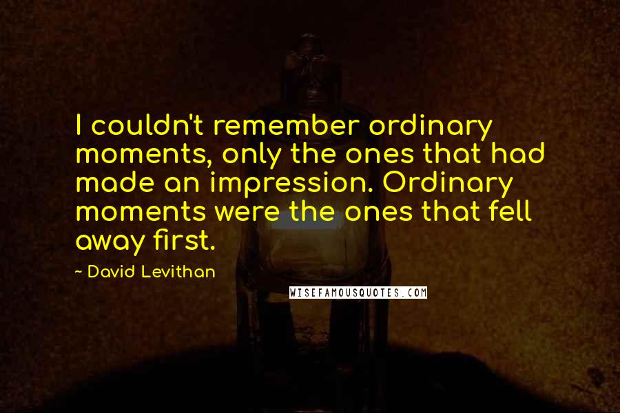 David Levithan Quotes: I couldn't remember ordinary moments, only the ones that had made an impression. Ordinary moments were the ones that fell away first.