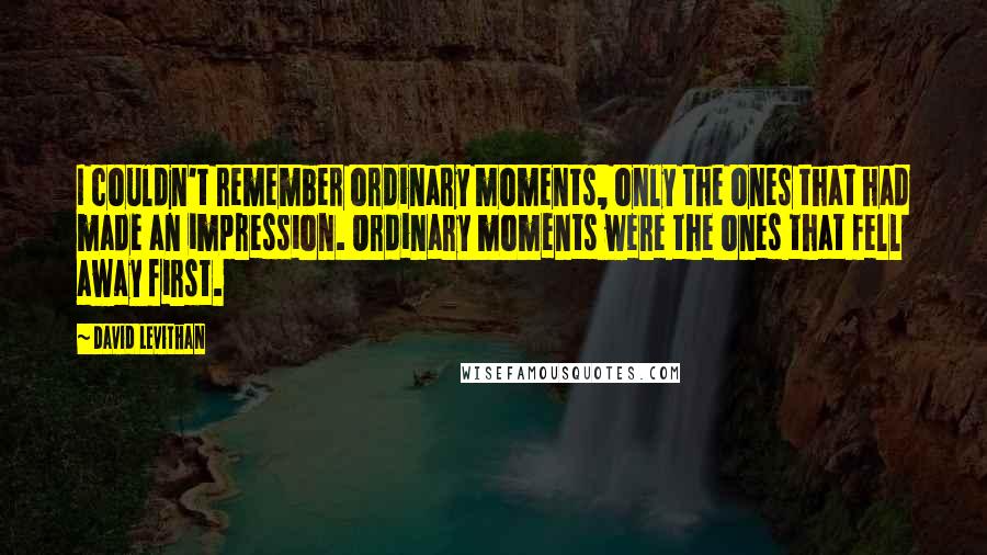 David Levithan Quotes: I couldn't remember ordinary moments, only the ones that had made an impression. Ordinary moments were the ones that fell away first.