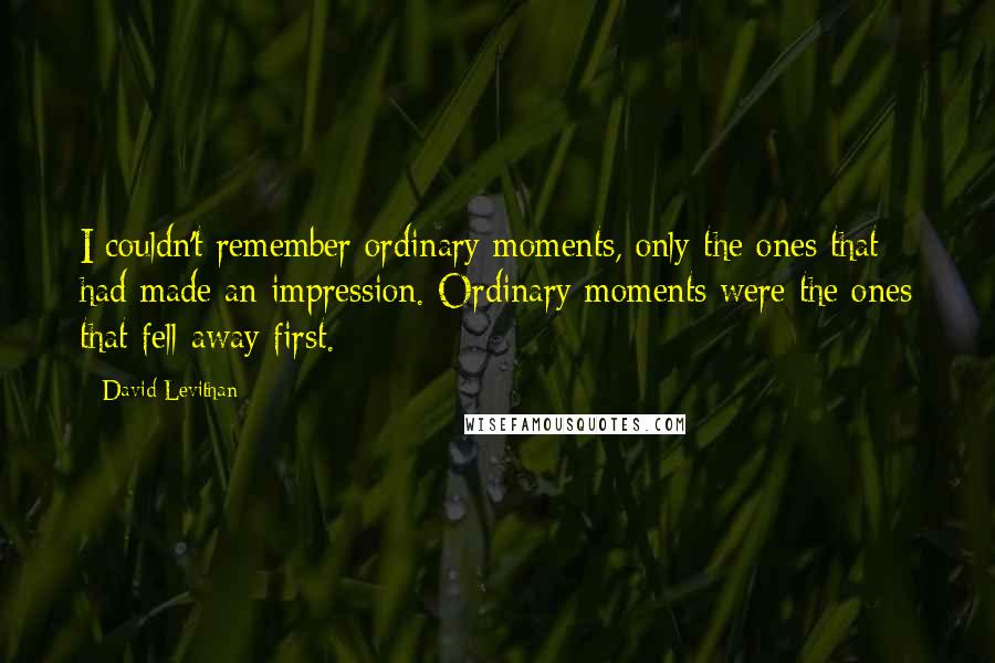 David Levithan Quotes: I couldn't remember ordinary moments, only the ones that had made an impression. Ordinary moments were the ones that fell away first.