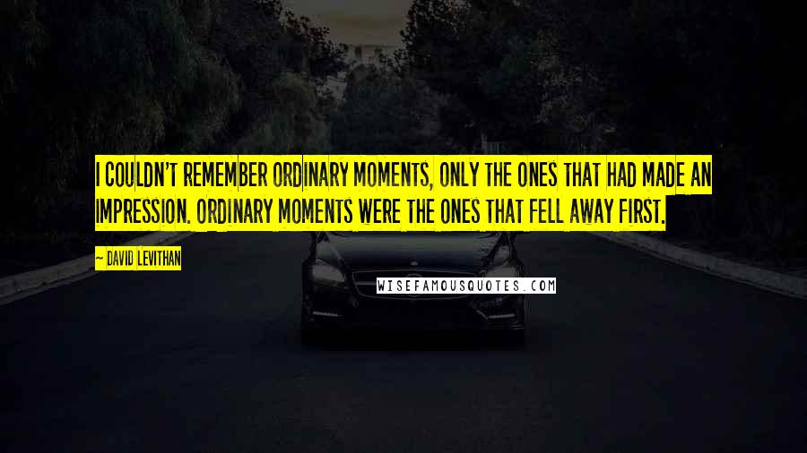David Levithan Quotes: I couldn't remember ordinary moments, only the ones that had made an impression. Ordinary moments were the ones that fell away first.