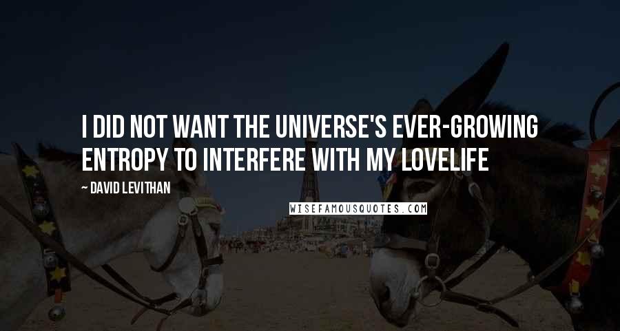 David Levithan Quotes: I did not want the universe's ever-growing entropy to interfere with my lovelife