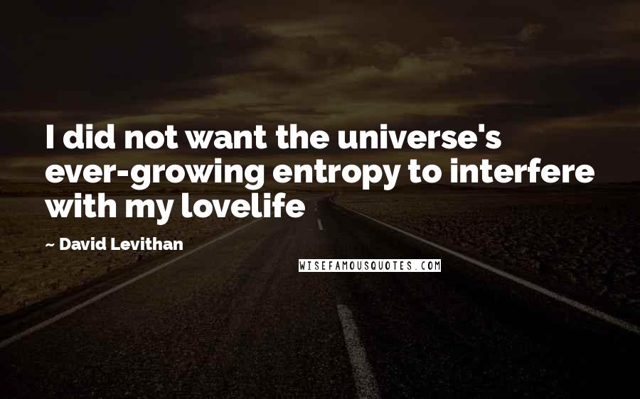 David Levithan Quotes: I did not want the universe's ever-growing entropy to interfere with my lovelife