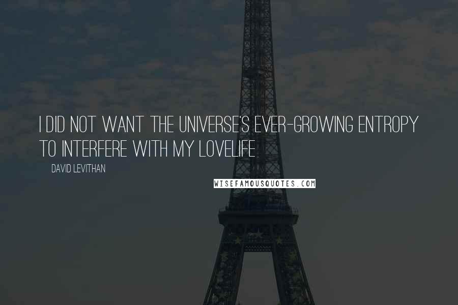 David Levithan Quotes: I did not want the universe's ever-growing entropy to interfere with my lovelife