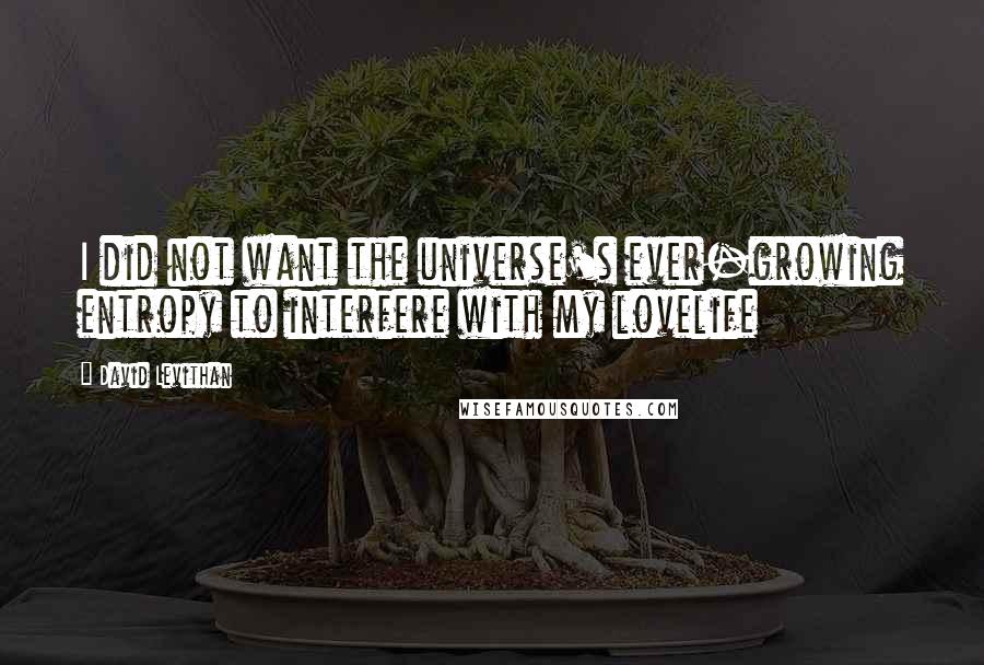 David Levithan Quotes: I did not want the universe's ever-growing entropy to interfere with my lovelife