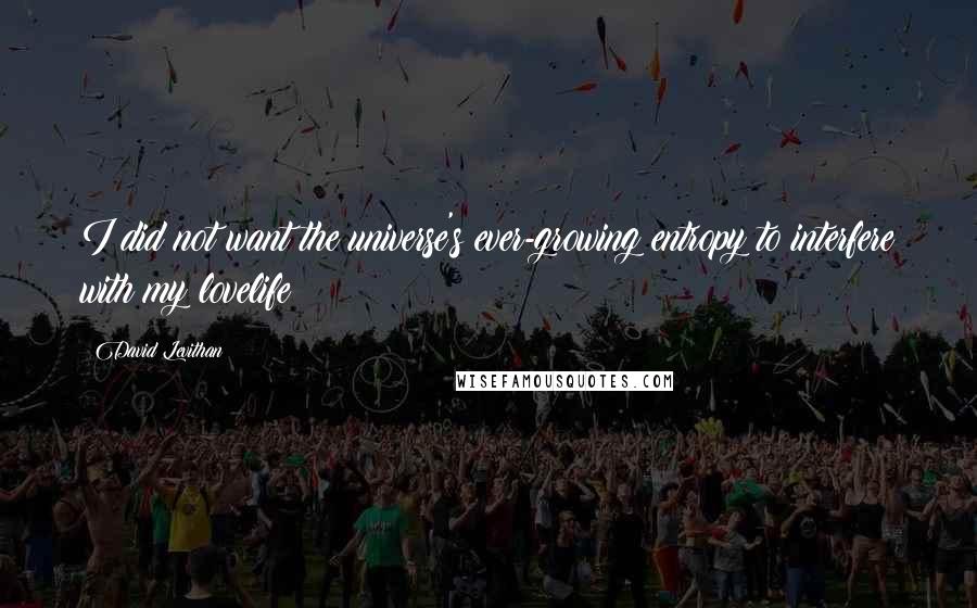 David Levithan Quotes: I did not want the universe's ever-growing entropy to interfere with my lovelife