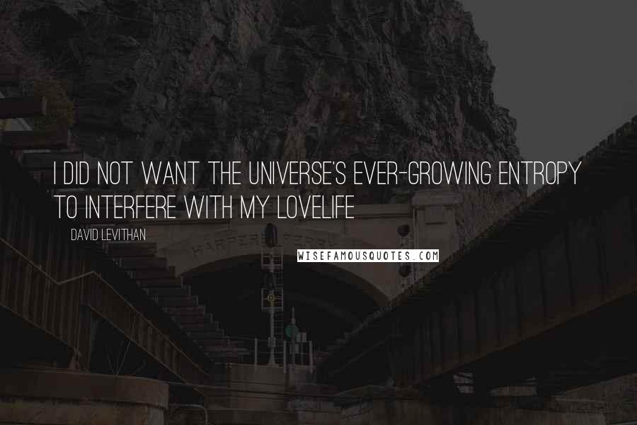 David Levithan Quotes: I did not want the universe's ever-growing entropy to interfere with my lovelife