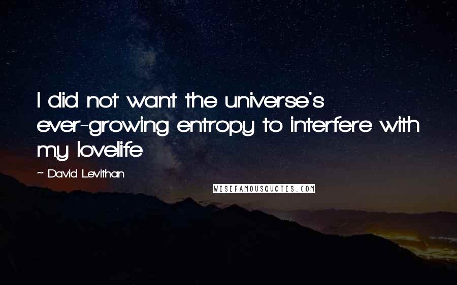 David Levithan Quotes: I did not want the universe's ever-growing entropy to interfere with my lovelife