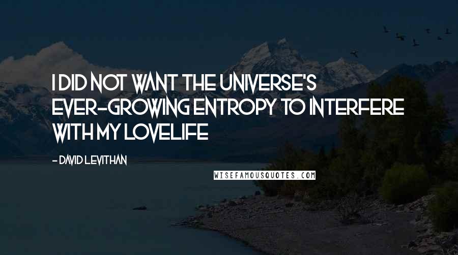 David Levithan Quotes: I did not want the universe's ever-growing entropy to interfere with my lovelife