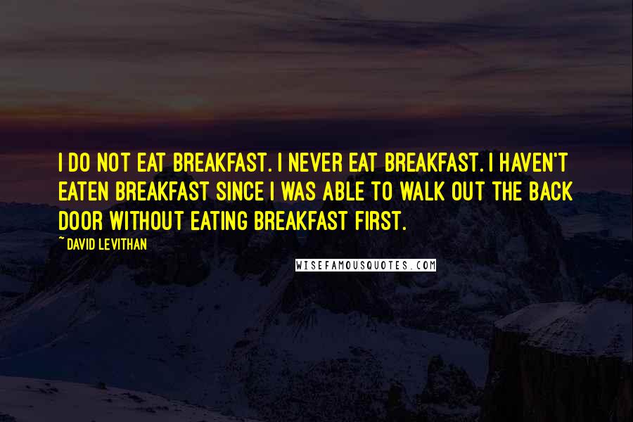 David Levithan Quotes: I do not eat breakfast. i never eat breakfast. I haven't eaten breakfast since I was able to walk out the back door without eating breakfast first.