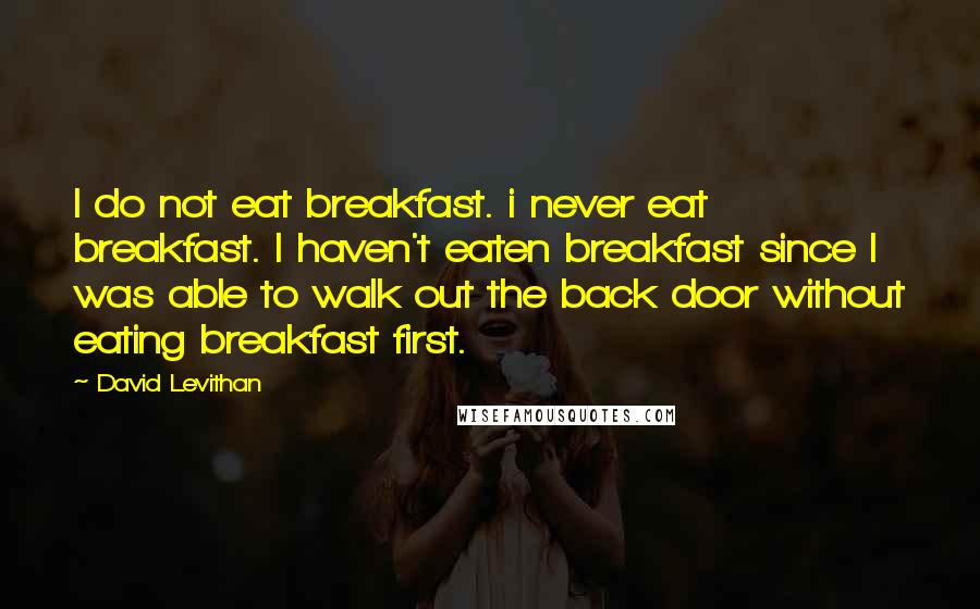 David Levithan Quotes: I do not eat breakfast. i never eat breakfast. I haven't eaten breakfast since I was able to walk out the back door without eating breakfast first.