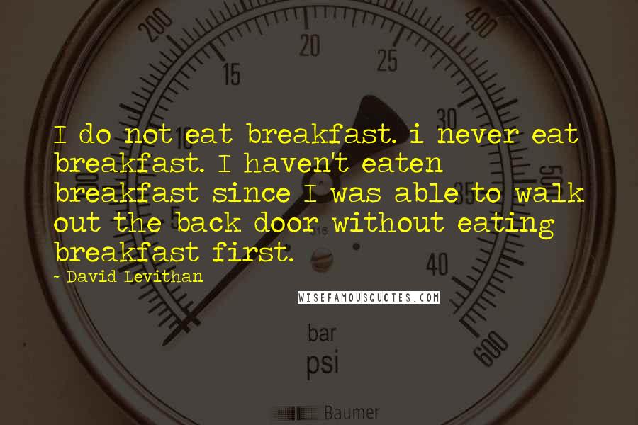 David Levithan Quotes: I do not eat breakfast. i never eat breakfast. I haven't eaten breakfast since I was able to walk out the back door without eating breakfast first.