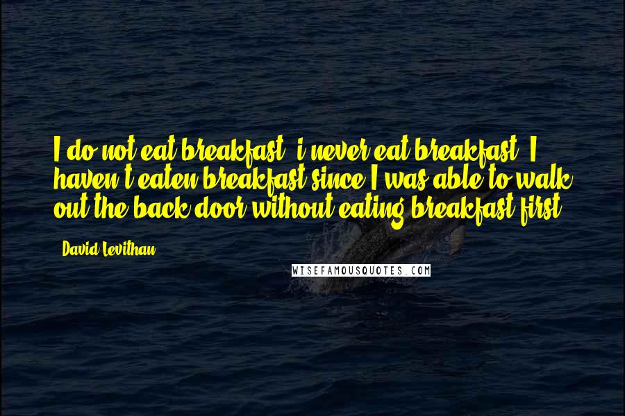 David Levithan Quotes: I do not eat breakfast. i never eat breakfast. I haven't eaten breakfast since I was able to walk out the back door without eating breakfast first.