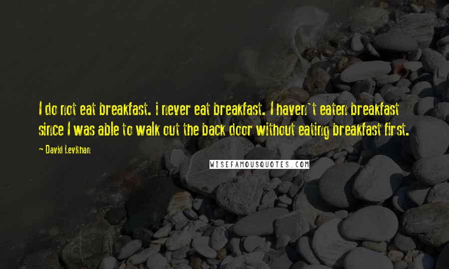 David Levithan Quotes: I do not eat breakfast. i never eat breakfast. I haven't eaten breakfast since I was able to walk out the back door without eating breakfast first.