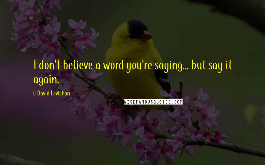 David Levithan Quotes: I don't believe a word you're saying... but say it again.