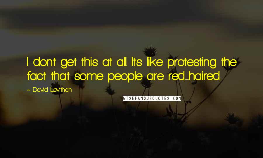 David Levithan Quotes: I don't get this at all. It's like protesting the fact that some people are red-haired.