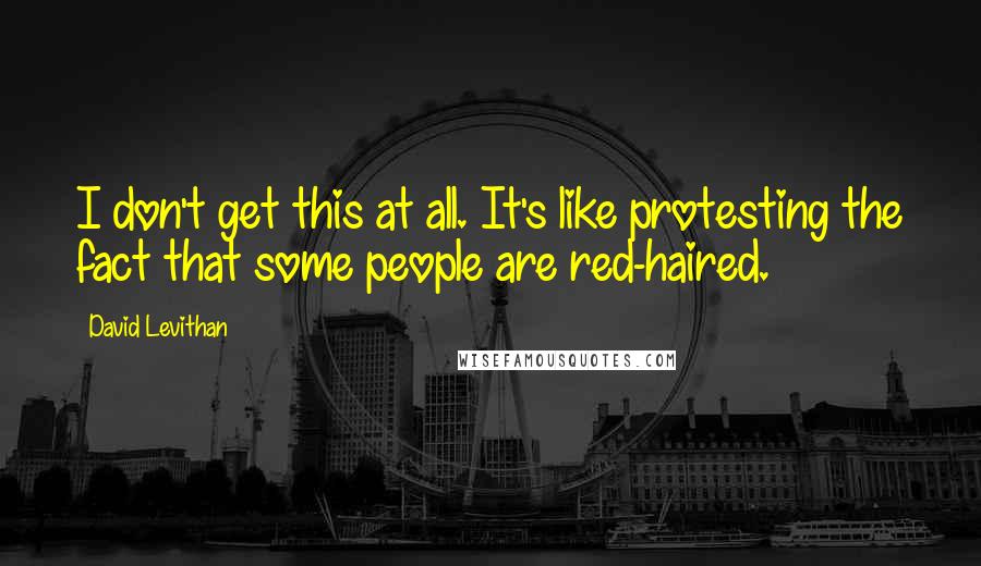 David Levithan Quotes: I don't get this at all. It's like protesting the fact that some people are red-haired.