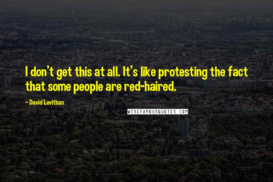 David Levithan Quotes: I don't get this at all. It's like protesting the fact that some people are red-haired.