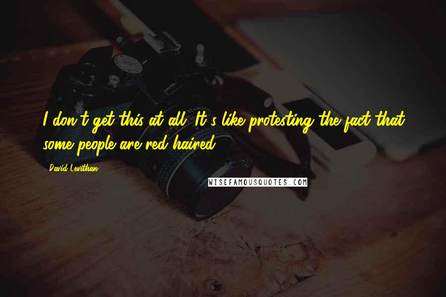 David Levithan Quotes: I don't get this at all. It's like protesting the fact that some people are red-haired.