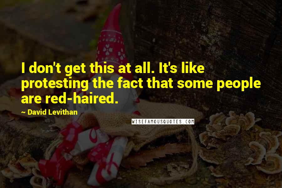 David Levithan Quotes: I don't get this at all. It's like protesting the fact that some people are red-haired.