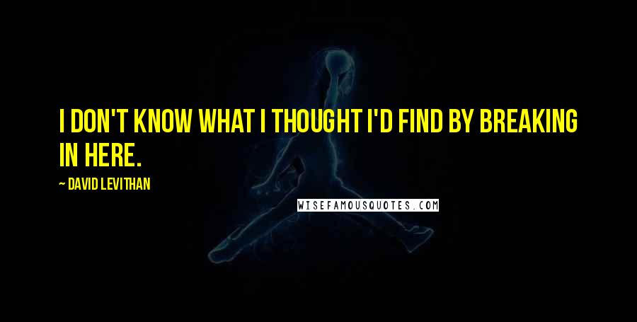 David Levithan Quotes: I don't know what I thought I'd find by breaking in here.