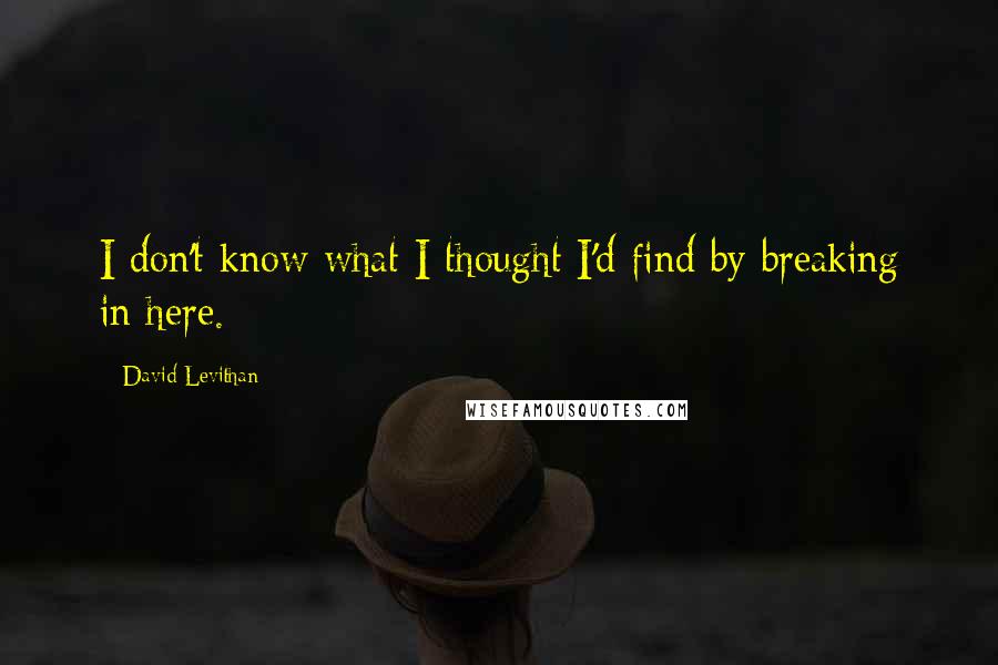 David Levithan Quotes: I don't know what I thought I'd find by breaking in here.