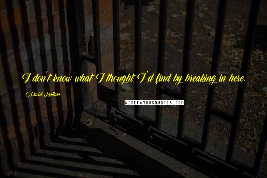 David Levithan Quotes: I don't know what I thought I'd find by breaking in here.