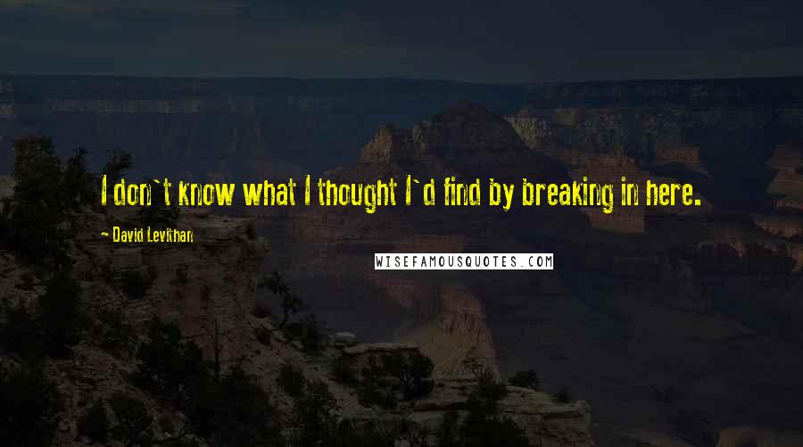 David Levithan Quotes: I don't know what I thought I'd find by breaking in here.