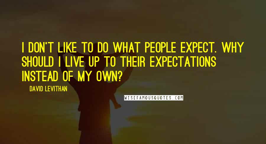 David Levithan Quotes: I don't like to do what people expect. Why should I live up to their expectations instead of my own?