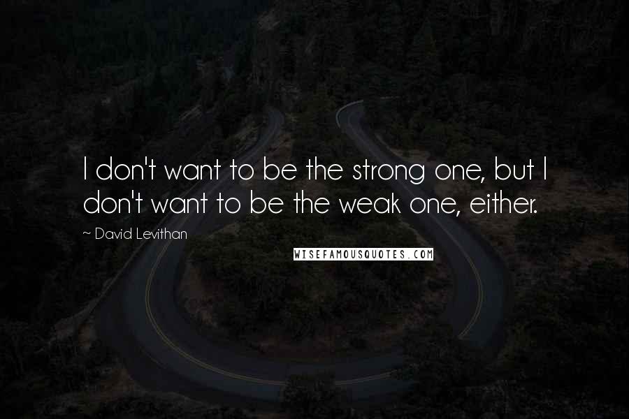 David Levithan Quotes: I don't want to be the strong one, but I don't want to be the weak one, either.