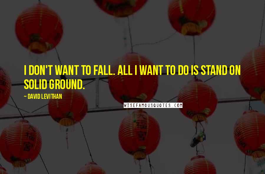 David Levithan Quotes: I don't want to fall. All I want to do is stand on solid ground.