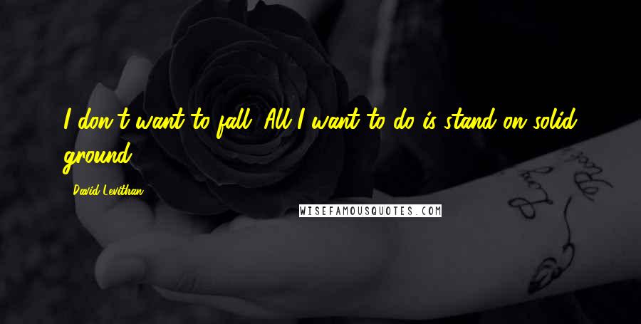 David Levithan Quotes: I don't want to fall. All I want to do is stand on solid ground.