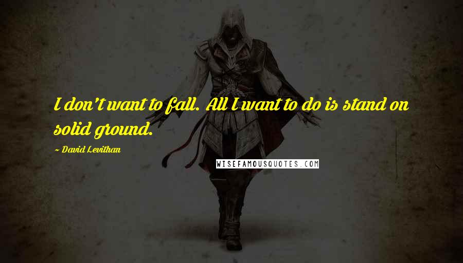 David Levithan Quotes: I don't want to fall. All I want to do is stand on solid ground.