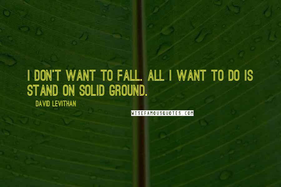 David Levithan Quotes: I don't want to fall. All I want to do is stand on solid ground.