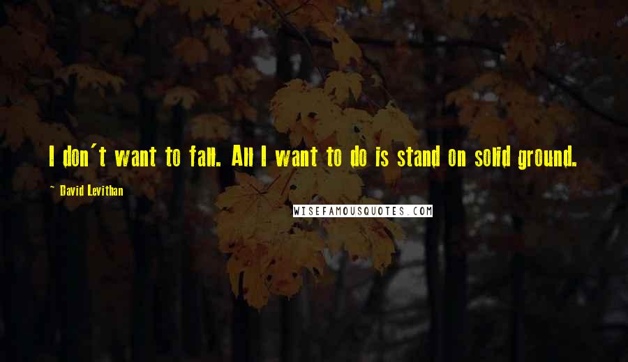 David Levithan Quotes: I don't want to fall. All I want to do is stand on solid ground.