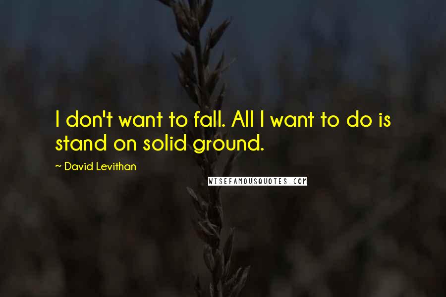 David Levithan Quotes: I don't want to fall. All I want to do is stand on solid ground.