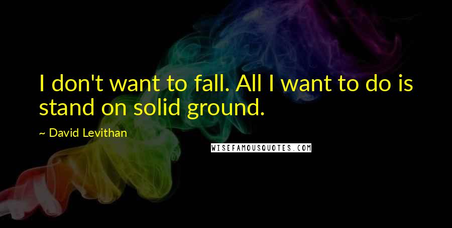 David Levithan Quotes: I don't want to fall. All I want to do is stand on solid ground.