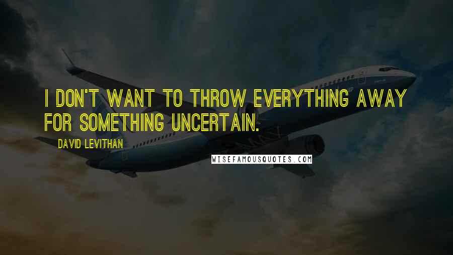 David Levithan Quotes: I don't want to throw everything away for something uncertain.