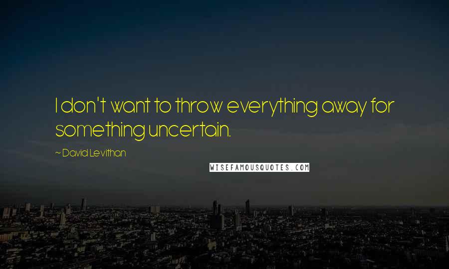 David Levithan Quotes: I don't want to throw everything away for something uncertain.