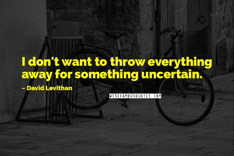 David Levithan Quotes: I don't want to throw everything away for something uncertain.