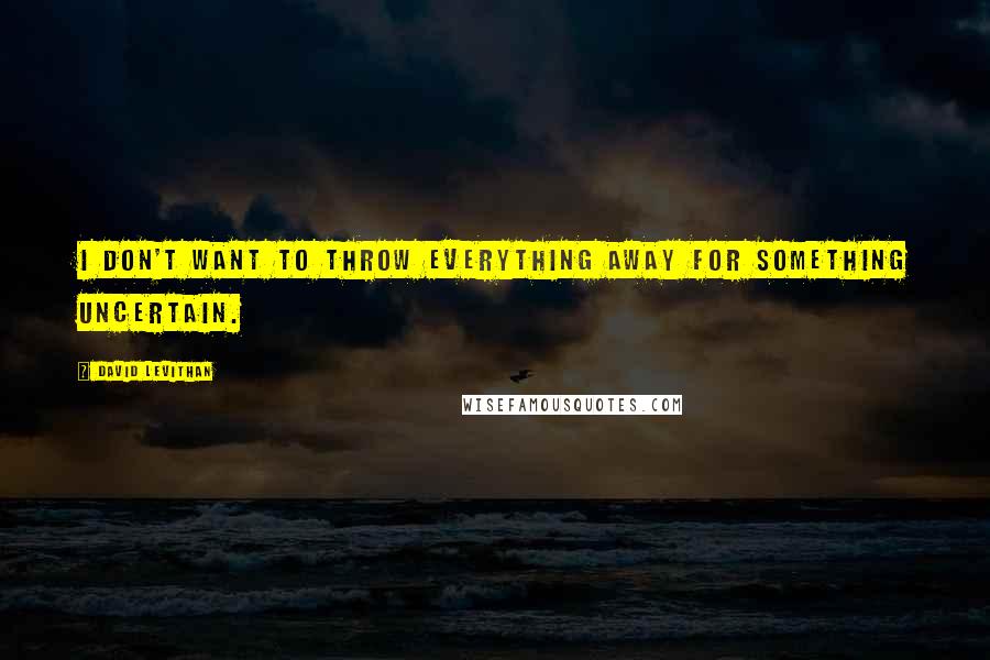 David Levithan Quotes: I don't want to throw everything away for something uncertain.