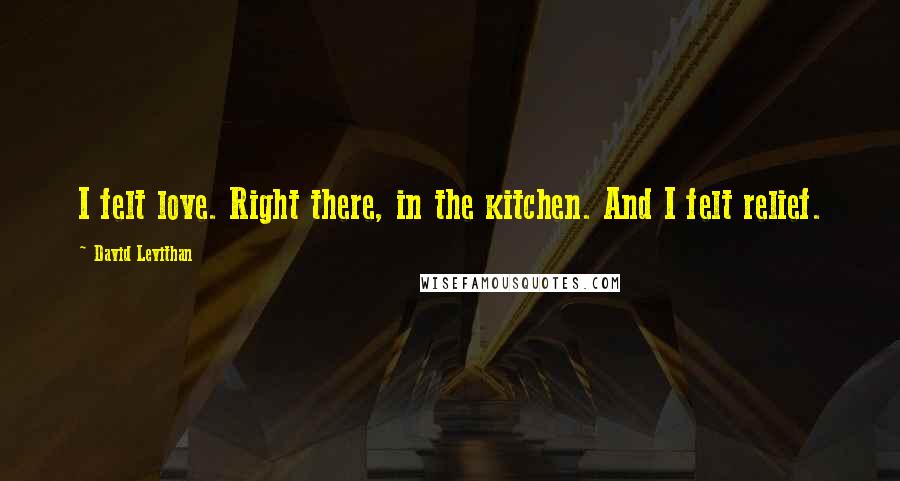 David Levithan Quotes: I felt love. Right there, in the kitchen. And I felt relief.