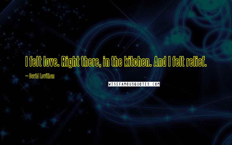 David Levithan Quotes: I felt love. Right there, in the kitchen. And I felt relief.