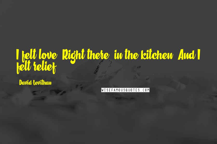 David Levithan Quotes: I felt love. Right there, in the kitchen. And I felt relief.