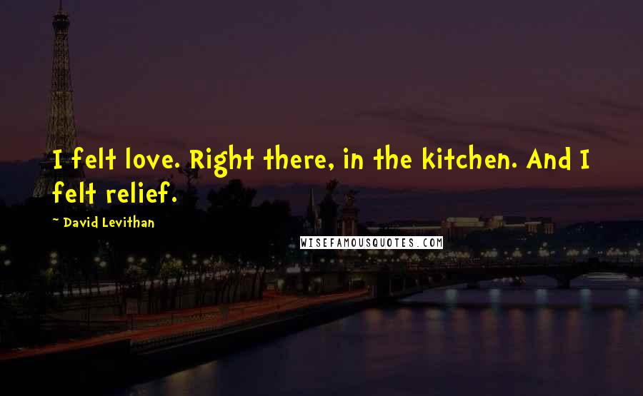 David Levithan Quotes: I felt love. Right there, in the kitchen. And I felt relief.