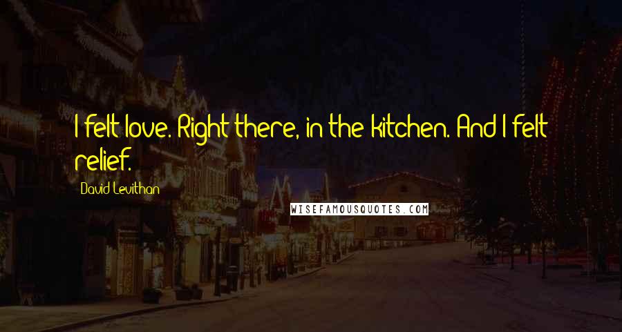 David Levithan Quotes: I felt love. Right there, in the kitchen. And I felt relief.