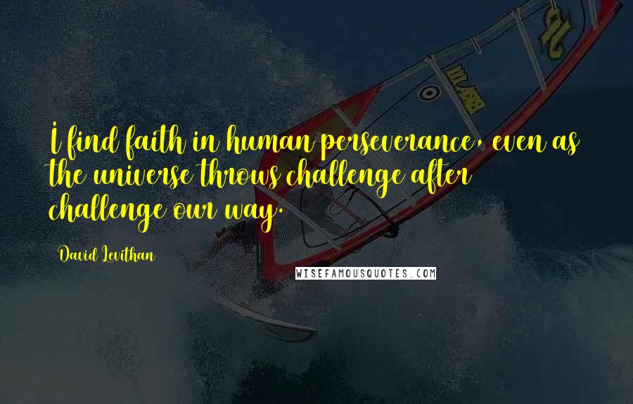 David Levithan Quotes: I find faith in human perseverance, even as the universe throws challenge after challenge our way.